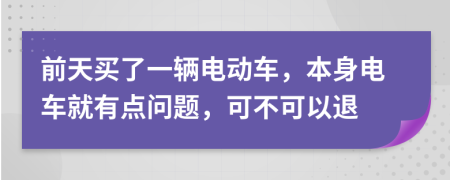 前天買了一輛電動車，本身電車就有點問題，可不可以退