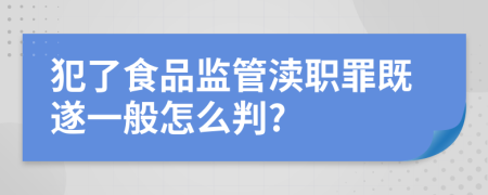 犯了食品監(jiān)管瀆職罪既遂一般怎么判?