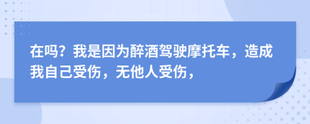 在嗎？我是因?yàn)樽砭岂{駛摩托車，造成我自己受傷，無他人受傷，