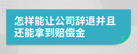 怎樣能讓公司辭退并且還能拿到賠償金