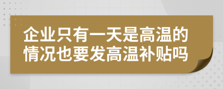 企業(yè)只有一天是高溫的情況也要發(fā)高溫補(bǔ)貼嗎
