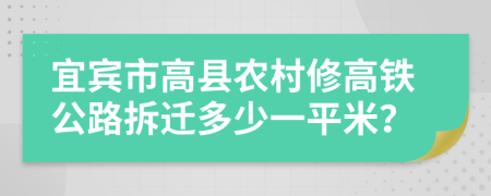 宜賓市高縣農(nóng)村修高鐵公路拆遷多少一平米？