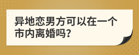 異地戀男方可以在一個市內(nèi)離婚嗎？
