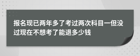 報(bào)名現(xiàn)已兩年多了考過(guò)兩次科目一但沒過(guò)現(xiàn)在不想考了能退多少錢