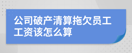 公司破產(chǎn)清算拖欠員工工資該怎么算