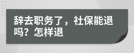辭去職務(wù)了，社保能退嗎？怎樣退