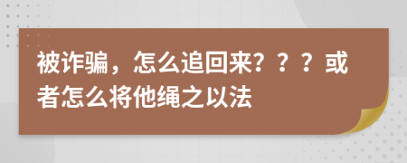 被詐騙，怎么追回來？？？或者怎么將他繩之以法