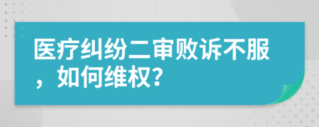 醫(yī)療糾紛二審敗訴不服，如何維權(quán)？