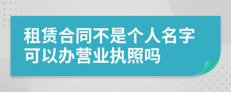 租賃合同不是個(gè)人名字可以辦營(yíng)業(yè)執(zhí)照嗎