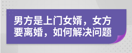 男方是上門女婿，女方要離婚，如何解決問題
