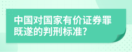 中國對國家有價證券罪既遂的判刑標(biāo)準(zhǔn)?