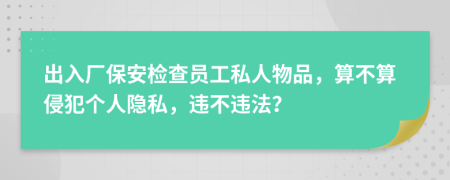 出入廠保安檢查員工私人物品，算不算侵犯個人隱私，違不違法？