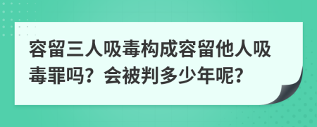 容留三人吸毒構(gòu)成容留他人吸毒罪嗎？會被判多少年呢？