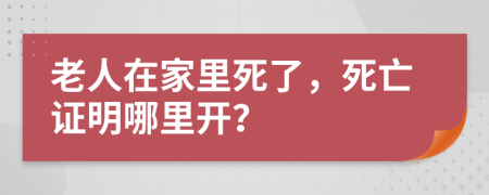 老人在家里死了，死亡證明哪里開？