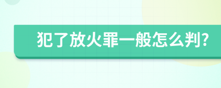 犯了放火罪一般怎么判?