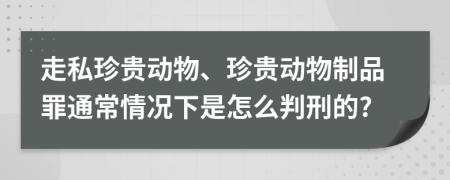 走私珍貴動(dòng)物、珍貴動(dòng)物制品罪通常情況下是怎么判刑的?