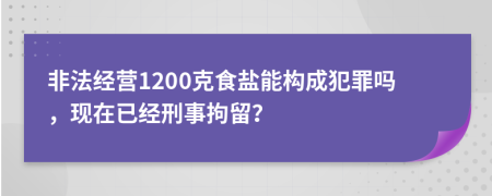 非法經(jīng)營1200克食鹽能構(gòu)成犯罪嗎，現(xiàn)在已經(jīng)刑事拘留？