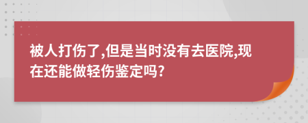 被人打傷了,但是當(dāng)時(shí)沒(méi)有去醫(yī)院,現(xiàn)在還能做輕傷鑒定嗎?