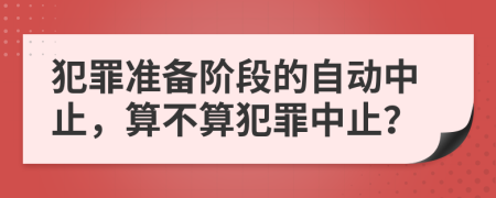 犯罪準(zhǔn)備階段的自動(dòng)中止，算不算犯罪中止？