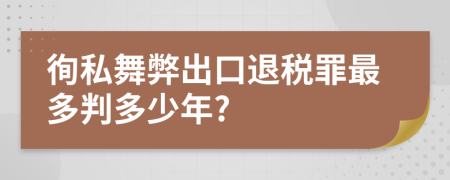 徇私舞弊出口退稅罪最多判多少年?