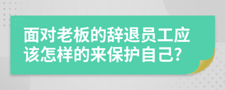 面對老板的辭退員工應(yīng)該怎樣的來保護自己?