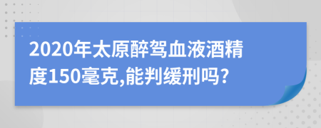 2020年太原醉駕血液酒精度150毫克,能判緩刑嗎?