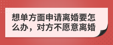 想單方面申請離婚要怎么辦，對方不愿意離婚