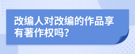 改編人對改編的作品享有著作權(quán)嗎？