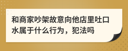 和商家吵架故意向他店里吐口水屬于什么行為，犯法嗎