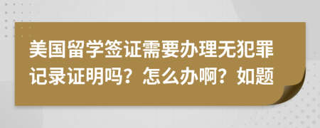美國留學(xué)簽證需要辦理無犯罪記錄證明嗎？怎么辦?。咳珙}