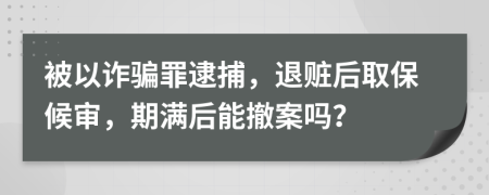 被以詐騙罪逮捕，退贓后取保候審，期滿后能撤案嗎？