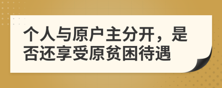 個(gè)人與原戶主分開(kāi)，是否還享受原貧困待遇