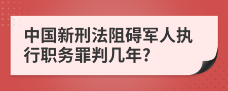 中國新刑法阻礙軍人執(zhí)行職務(wù)罪判幾年?