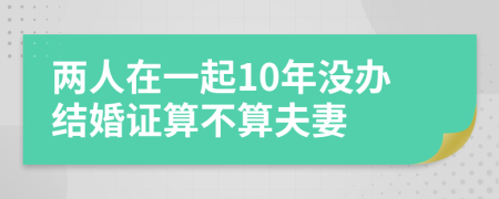 兩人在一起10年沒辦結(jié)婚證算不算夫妻