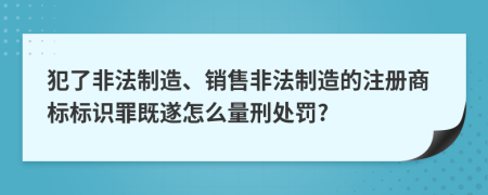 犯了非法制造、銷售非法制造的注冊(cè)商標(biāo)標(biāo)識(shí)罪既遂怎么量刑處罰?