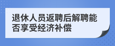 退休人員返聘后解聘能否享受經(jīng)濟(jì)補(bǔ)償
