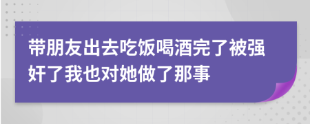 帶朋友出去吃飯喝酒完了被強奸了我也對她做了那事