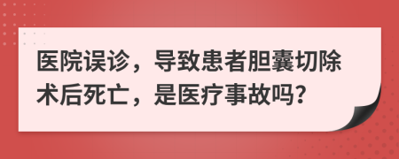 醫(yī)院誤診，導致患者膽囊切除術后死亡，是醫(yī)療事故嗎？