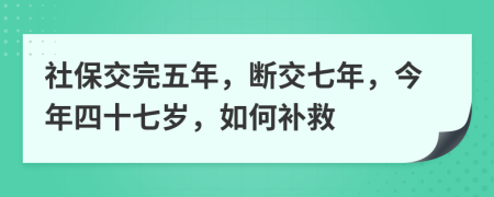 社保交完五年，斷交七年，今年四十七歲，如何補救