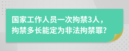 國家工作人員一次拘禁3人，拘禁多長能定為非法拘禁罪？