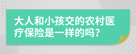 大人和小孩交的農(nóng)村醫(yī)療保險是一樣的嗎？