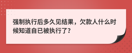 強制執(zhí)行后多久見結果，欠款人什么時候知道自已被執(zhí)行了？