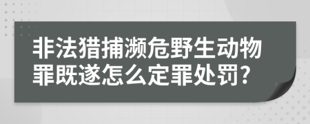 非法獵捕瀕危野生動(dòng)物罪既遂怎么定罪處罰?