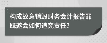 構(gòu)成故意銷毀財(cái)務(wù)會(huì)計(jì)報(bào)告罪既遂會(huì)如何追究責(zé)任?