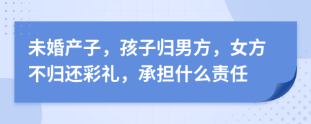 未婚產子，孩子歸男方，女方不歸還彩禮，承擔什么責任