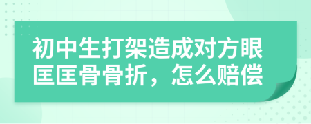 初中生打架造成對方眼匡匡骨骨折，怎么賠償