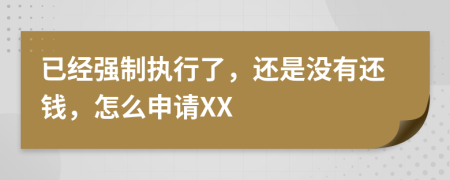 已經(jīng)強(qiáng)制執(zhí)行了，還是沒(méi)有還錢(qián)，怎么申請(qǐng)XX