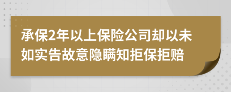承保2年以上保險公司卻以未如實(shí)告故意隱瞞知拒保拒賠