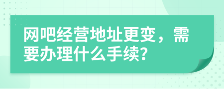 網(wǎng)吧經(jīng)營地址更變，需要辦理什么手續(xù)？