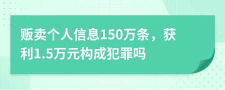 販賣個人信息150萬條，獲利1.5萬元構(gòu)成犯罪嗎
